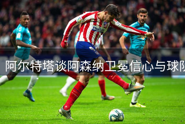 阿尔特塔谈阿森纳卫冕信心与球队建设新思路